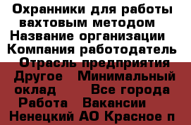 Охранники для работы вахтовым методом › Название организации ­ Компания-работодатель › Отрасль предприятия ­ Другое › Минимальный оклад ­ 1 - Все города Работа » Вакансии   . Ненецкий АО,Красное п.